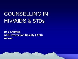 COUNSELLING IN
HIV/AIDS & STDs
Dr S I Ahmed
AIDS Prevention Society ( APS)
Assam
 