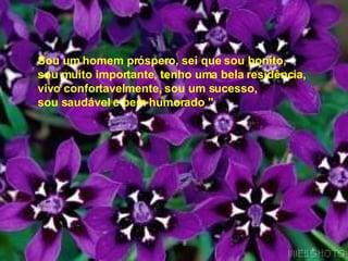 Sou um homem próspero, sei que sou bonito,  sou muito importante, tenho uma bela residência,  vivo confortavelmente, sou um sucesso,  sou saudável e bem humorado "  