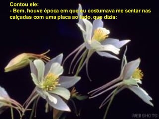 Contou ele:  - Bem, houve época em que eu costumava me sentar nas  calçadas com uma placa ao lado, que dizia:   