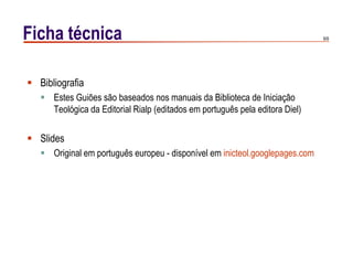 9/9Ficha técnica
 Bibliografia
 Estes Guiões são baseados nos manuais da Biblioteca de Iniciação
Teológica da Editorial Rialp (editados em português pela editora Diel)
 Slides
 Original em português europeu - disponível em inicteol.googlepages.com
 