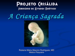 Projeto Crisálida Seminário de Estudos Noéticos Rubens Mário Mazzini Rodrigues, MD Médico Psiquiatra A Criança Sagrada 