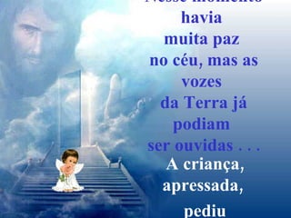 Nesse momento havia  muita paz  no céu, mas as vozes  da Terra já podiam  ser ouvidas . . . A criança, apressada,  pediu suavemente : 