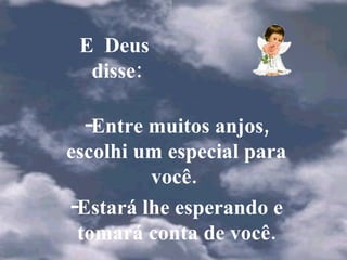 E  Deus  disse: Entre muitos anjos, escolhi um especial para você.  Estará lhe esperando e tomará conta de você. 
