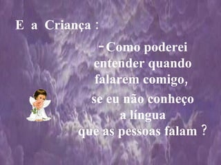 E  a  Criança : Como poderei entender quando falarem comigo,  se eu não conheço a língua que as pessoas falam ? 