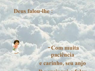 Deus falou-lhe : Com muita paciência  e carinho, seu anjo  lhe ensinará a falar. 