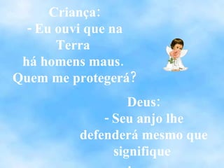 Criança: - Eu ouvi que na Terra  há homens maus.  Quem me protegerá? Deus: - Seu anjo lhe defenderá mesmo que signifique  arriscar sua própria vida. 