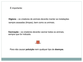 Para não causar  poluição  nem qualquer tipo de  doenças . Vacinação  – os criadores deverão vacinar todos os animais, sempre que for indicado. Higiene  – os criadores de animais deverão manter as instalações sempre asseadas (limpas), bem como os animais. É importante: 