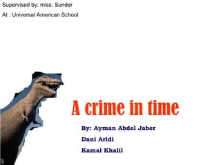 By: Ayman Abdel Jaber Dani Aridi Kamal Khalil Supervised by: miss. Sunder At : Universal American School A crime in time 