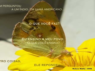 Alguém perguntou  a um Índio, um xamã americano... ...o que você faz? -Eu ensino a meu povo. - O que você ensina? - Quatro coisas,  ele repondeu. 