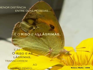A menor distância  entre duas pessoas... ...é o  riso  e as  lágrimas,   e às vezes, O riso e as lágrimas,  transcorrem  ao mesmo tempo... 