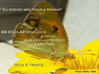 “  Eu ensino meu povo a pensar” As ecolas  deixaram de  ensinar os alunos / aprendizes a escutar. Isto é triste. 