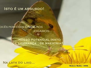 Isto é um absurdo! Vocês percebem  onde  nós  jogamos...  ...nosso potencial inato de liderança , de maestria? Na lata do lixo... 