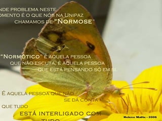 O grande problema neste  momento é o que nós na Unipaz  chamamos de  “Normose ” O  “Normótico ” é aquela pessoa  que não escuta, é aquela pessoa  que está pensando só em si. É aquela pessoa que não  se dá conta que tudo  está interligado com tudo. 