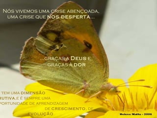 Nós vivemos uma crise abençoada, uma crise que  nos desperta ... A crise tem uma  dimensão  instrutiva ,e é sempre uma  oportunidade de aprendizagem  de  crescimento , de  evolução ...graças a  Deus  e  graças à  dor 