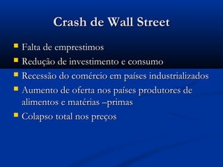 Crash de Wall StreetCrash de Wall Street
 Falta de emprestimosFalta de emprestimos
 Redução de investimento e consumoRedução de investimento e consumo
 Recessão do comércio em países industrializadosRecessão do comércio em países industrializados
 Aumento de oferta nos países produtores deAumento de oferta nos países produtores de
alimentos e matérias –primasalimentos e matérias –primas
 Colapso total nos preçosColapso total nos preços
 