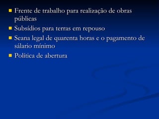Frente de trabalho para realização de obras públicas Subsídios para terras em repouso Seana legal de quarenta horas e o pagamento de sálario mínimo Política de abertura 