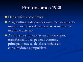 Fim dos anos 1920 Plena euforia econômica A agricultura, tida como a mais mecanizada do mundo, inundava de alimentos os mercados interno e externo. As industrias funcionavam a todo vapor, transformando as pessoas comuns, principalmente as de classe média em consumidoras compulsivas 