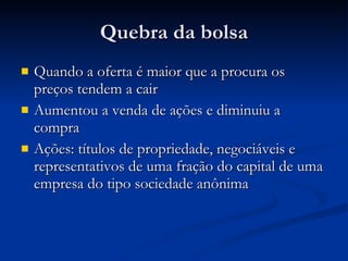 Quebra da bolsa Quando a oferta é maior que a procura os preços tendem a cair Aumentou a venda de ações e diminuiu a compra Ações: títulos de propriedade, negociáveis e representativos de uma fração do capital de uma empresa do tipo sociedade anônima 