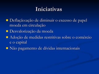 Iniciativas  Deflação:ação de diminuir o excesso de papel moeda em circulação Desvalorização da moeda Adoção de medidas restritivas sobre o comércio e o capital Não pagamento de dívidas internacionais 