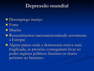 Depressão mundial Desemprego maciço Fome Miséria Ressentimentos nacionais(rondando novamente a Europa) Alguns países onde a democracia estava mais fragilizada, as pressões conseguiram levar ao poder regimes políticos fascistas ou muito próximo ao fascismo. 