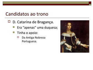 Candidatos ao trono
 D. Catarina de Bragança.
 Era “apenas” uma duquesa;
 Tinha o apoio:
 Da Antiga Nobreza
Portuguesa.
 