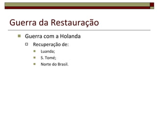 Guerra da Restauração Guerra com a Holanda Recuperação de: Luanda; S. Tomé; Norte do Brasil. 