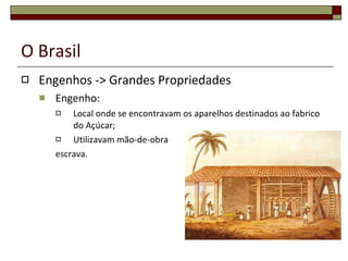 O Brasil Engenhos -> Grandes Propriedades Engenho: Local onde se encontravam os aparelhos destinados ao fabrico do Açúcar; Utilizavam mão-de-obra  escrava. 