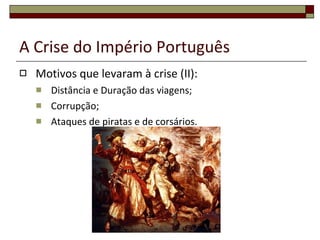 A Crise do Império Português Motivos que levaram à crise (II): Distância e Duração das viagens; Corrupção; Ataques de piratas e de corsários. 