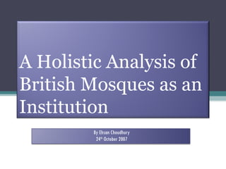 A Holistic Analysis of British Mosques as an Institution By Ehsan Choudhury 24 th  October 2007 