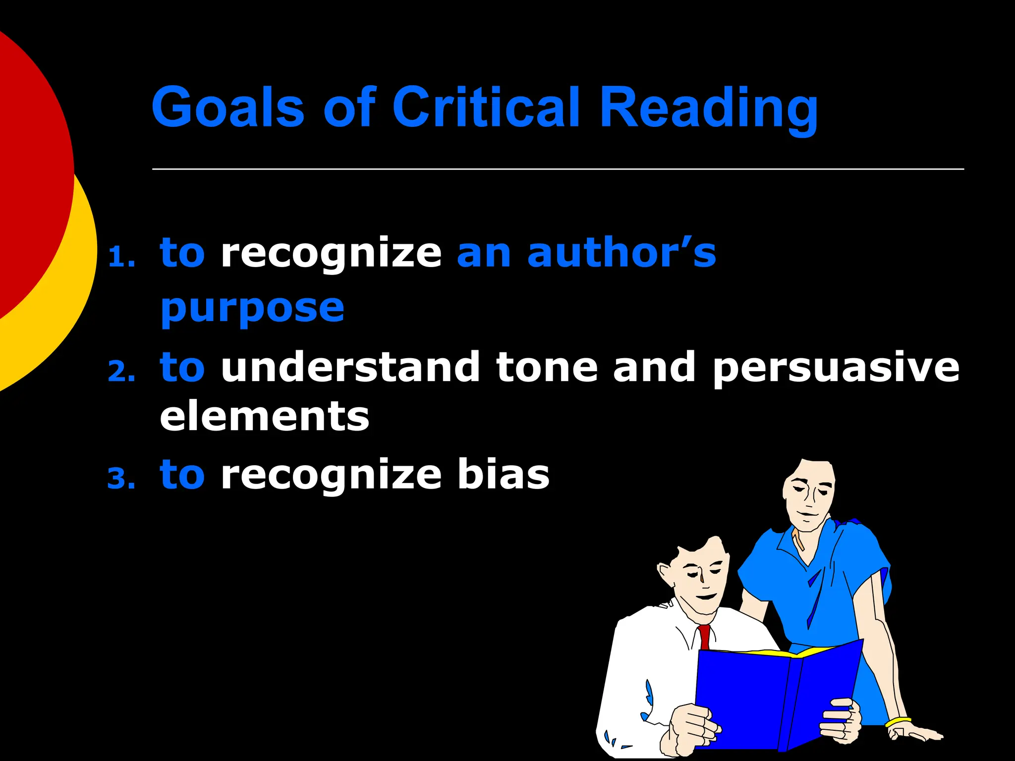 Goals of Critical Reading
1. to recognize an author’s
purpose
2. to understand tone and persuasive
elements
3. to recognize bias
 