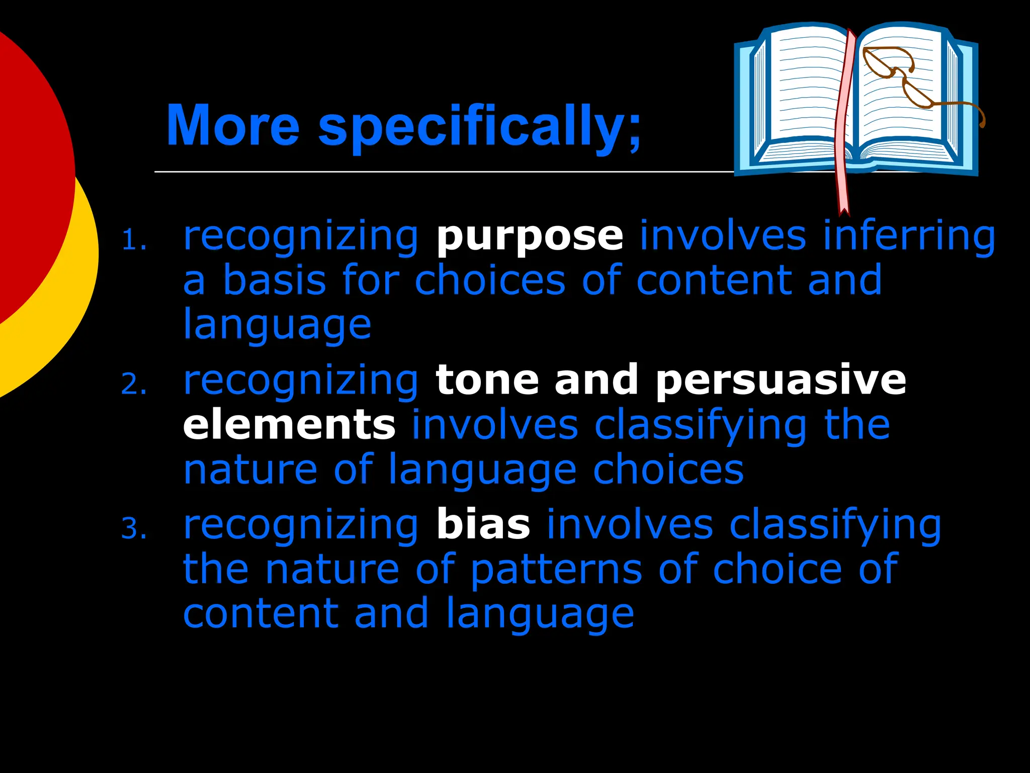 More specifically;
1. recognizing purpose involves inferring
a basis for choices of content and
language
2. recognizing tone and persuasive
elements involves classifying the
nature of language choices
3. recognizing bias involves classifying
the nature of patterns of choice of
content and language
 