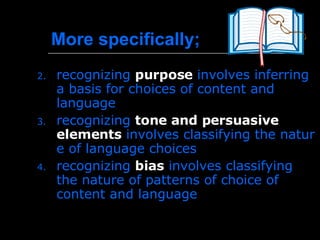 More specifically; recognizing  purpose  involves inferring a basis for choices of content and language  recognizing  tone and persuasive elements  involves classifying the nature of language choices  recognizing  bias  involves classifying the nature of patterns of choice of content and language 