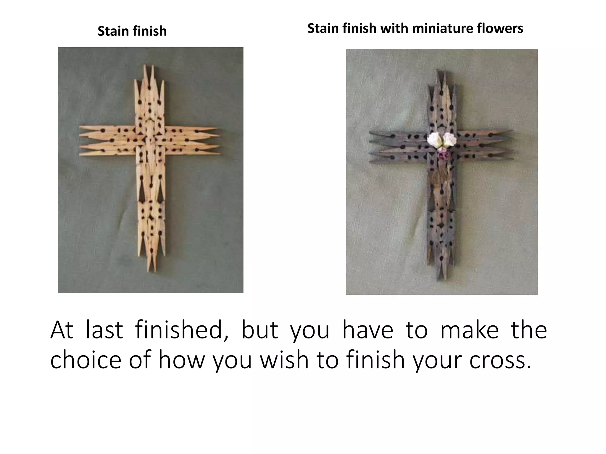 At last finished, but you have to make the
choice of how you wish to finish your cross.
Stain finish Stain finish with miniature flowers
 
