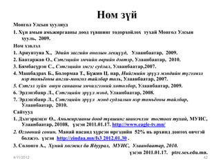 Ном зүй
Монгол Улсын хуулиуд
1. Хүн амын амьжиргааны доод түвшинг тодорхойлох тухай Монгол Улсын
    хууль, 2009.
Ном хэвлэл
1. Ариунтуяа Х., Эдийн засгийн онолын лекцүүд, Улаанбаатар, 2009.
2. Баатаржав О., Сэтгэцийн эмчийн өврийн дэвтэр, Улаанбаатар, 2010.
3. Бямбасүрэн С., Сэтгэцийн эмгэг судлал, Улаанбаатар,2007.
4. Машбадрах Б., Болормаа Т., Бүжин Ц. нар, Нийгмийн эрүүл мэндийн түгээмэл
    нэр томьёоны англи-монгол тайлбар толь, Улаанбаатар, 2007.
5. Сэтгэл зүйн оюун санааны эмчилгээний хөтөлбөр, Улаанбаатар, 2009.
6. Эрдэнэбаяр Л., Сэтгэцийн эрүүл мэнд, Улаанбаатар, 2008.
7. Эрдэнэбаяр Л., Сэтгэцийн эрүүл мэнд судлалын нэр томьёоны тайлбар,
    Улаанбаатар, 2010.
Сайтууд
1. Дэлгэрцэцэг Ө., Амьжиргааны доод түвшинг шинэчлэн тогтоох тухай, МУИС,
    Улаанбаатар, 20108, үзсэн 2011.01.17. http://www.eagle-tv.mn/
2. Өглөөний сонин. Манай насанд хүрсэн иргэдийн 52% нь архинд донтох өвчтэй
    болжээ. үзсэн http://zindaa.mn/fs3 2012.01.30 .
3. Солонго А., Хүний хөгжил ба Ядуурал, МУИС, Улаанбаатар, 2010.
                                                    үзсэн 2011.01.17. ptrc.ses.edu.mn.
4/11/2012                                                                           42
 