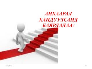АНХААРАЛ
            ХАНДУУЛСАНД
             БАЯРЛАЛАА!




4/11/2012                 43
 