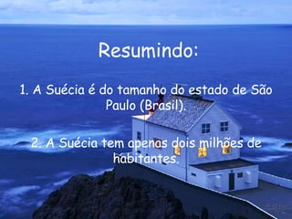 1. A Suécia é do tamanho do estado de São Paulo (Brasil). 2. A Suécia tem apenas dois milhões de habitantes. Resumindo: 