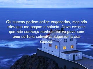 Os suecos podem estar enganados, mas são eles que me pagam o salário. Devo referir que não conheço nenhum outro povo com uma cultura colectiva superior à dos suecos. 