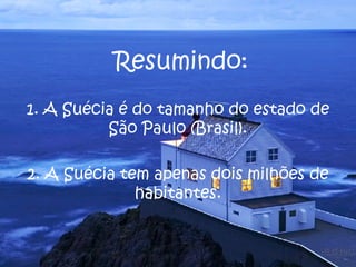 1. A Suécia é do tamanho do estado de São Paulo (Brasil). 2. A Suécia tem apenas dois milhões de habitantes. Resumindo: 