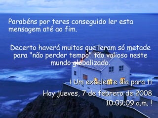 Parabéns por teres conseguido ler esta mensagem até ao fim.  Decerto haverá muitos que leram só metade para "não perder tempo" tão valioso neste mundo globalizado. ¡ Um excelente dia para ti Hoy  lunes, 1 de junio de 2009 08:42:50 a.m.  ! 