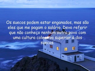 Os suecos podem estar enganados, mas são eles que me pagam o salário. Devo referir que não conheço nenhum outro povo com uma cultura colectiva superior à dos suecos. 