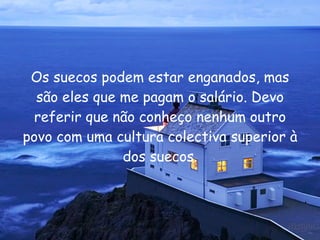 Os suecos podem estar enganados, mas são eles que me pagam o salário. Devo referir que não conheço nenhum outro povo com uma cultura colectiva superior à dos suecos. 