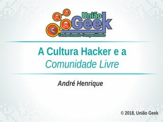© 2018, União Geek
André Henrique
A Cultura Hacker e a
Comunidade Livre
 