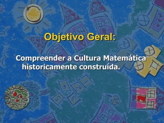 Objetivo Geral: Compreender a Cultura Matemática historicamente construída. 