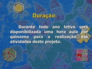 Duração: Durante todo ano letivo será disponibilizada uma hora aula por quinzena para a realização das atividades deste projeto. 