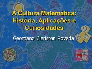 A Cultura Matemática: História, Aplicações e Curiosidades Geordano Cleriston Roveda 
