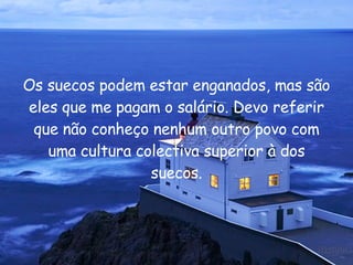 Os suecos podem estar enganados, mas são eles que me pagam o salário. Devo referir que não conheço nenhum outro povo com uma cultura colectiva superior à dos suecos. 