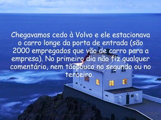 Chegavamos cedo à Volvo e ele estacionava o carro longe da porta de entrada (são 2000 empregados que vão de carro para a empresa). No primeiro dia não fiz qualquer comentário, nem tãopouco no segundo ou no terceiro.  