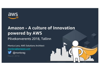 © 2017, Amazon Web Services, Inc. or its Affiliates. All rights reserved.
Monica Lora, AWS Solutions Architect
monlora@amazon.com
March 2018
Amazon - A culture of Innovation
powered by AWS
Pilvekonverents 2018, Tallinn
@monlorag
 