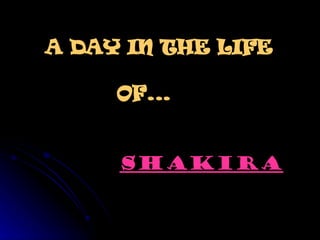A DAY IN THE LIFE    OF...  SHAKIRA 