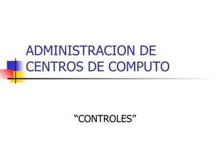 ADMINISTRACION DE CENTROS DE COMPUTO “CONTROLES” 